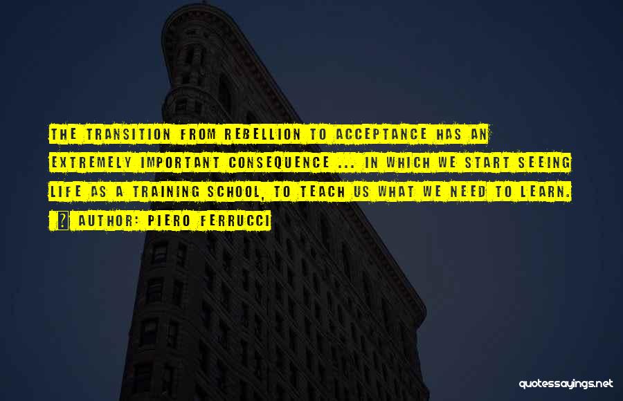 Piero Ferrucci Quotes: The Transition From Rebellion To Acceptance Has An Extremely Important Consequence ... In Which We Start Seeing Life As A