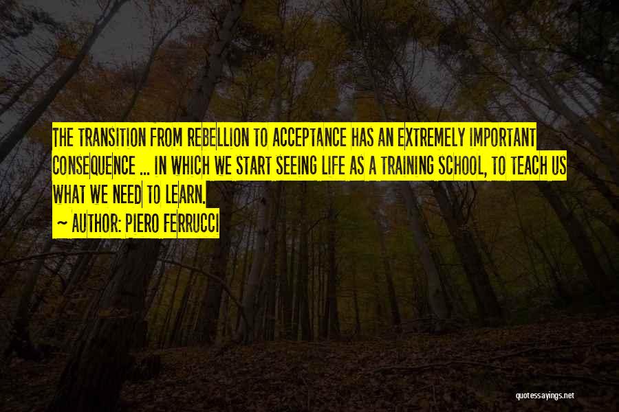 Piero Ferrucci Quotes: The Transition From Rebellion To Acceptance Has An Extremely Important Consequence ... In Which We Start Seeing Life As A