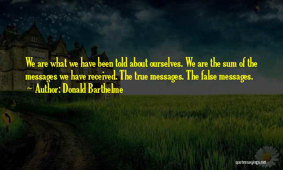 Donald Barthelme Quotes: We Are What We Have Been Told About Ourselves. We Are The Sum Of The Messages We Have Received. The