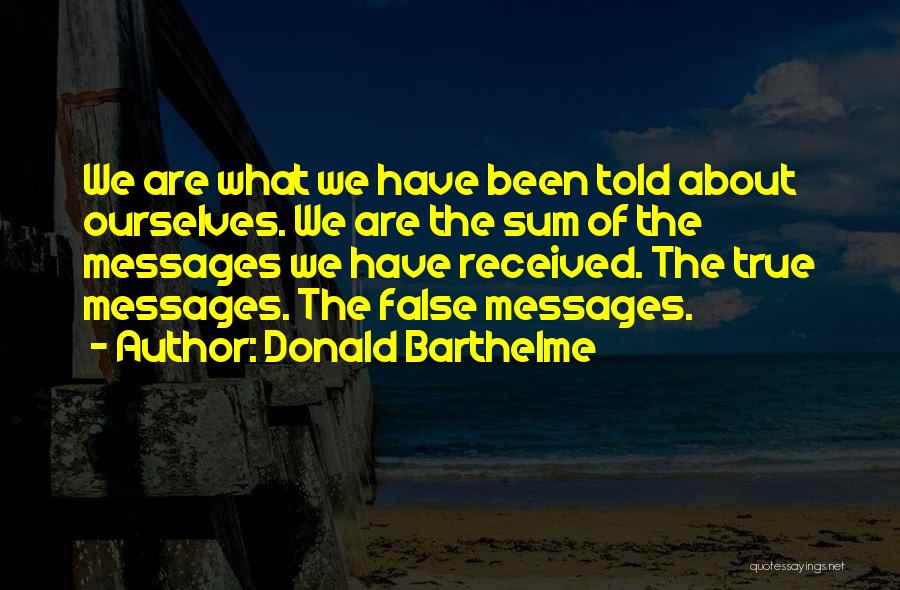Donald Barthelme Quotes: We Are What We Have Been Told About Ourselves. We Are The Sum Of The Messages We Have Received. The