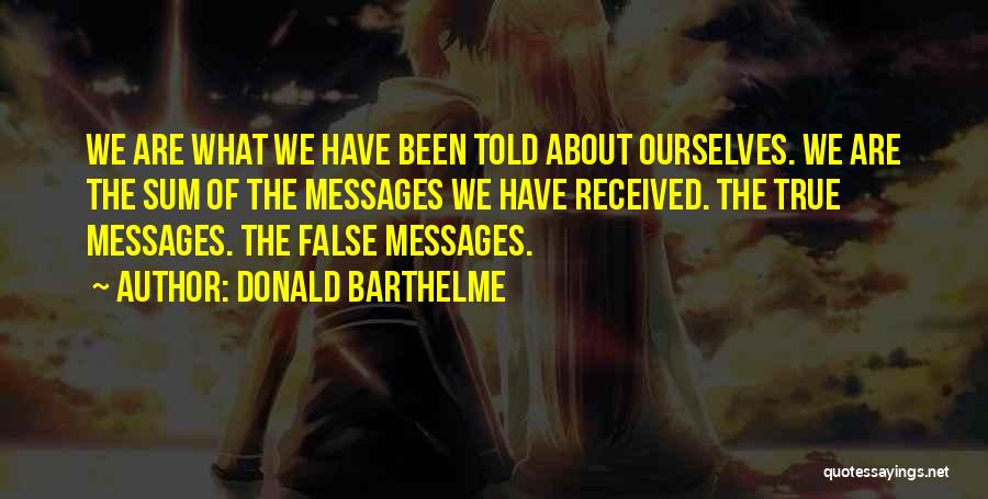 Donald Barthelme Quotes: We Are What We Have Been Told About Ourselves. We Are The Sum Of The Messages We Have Received. The