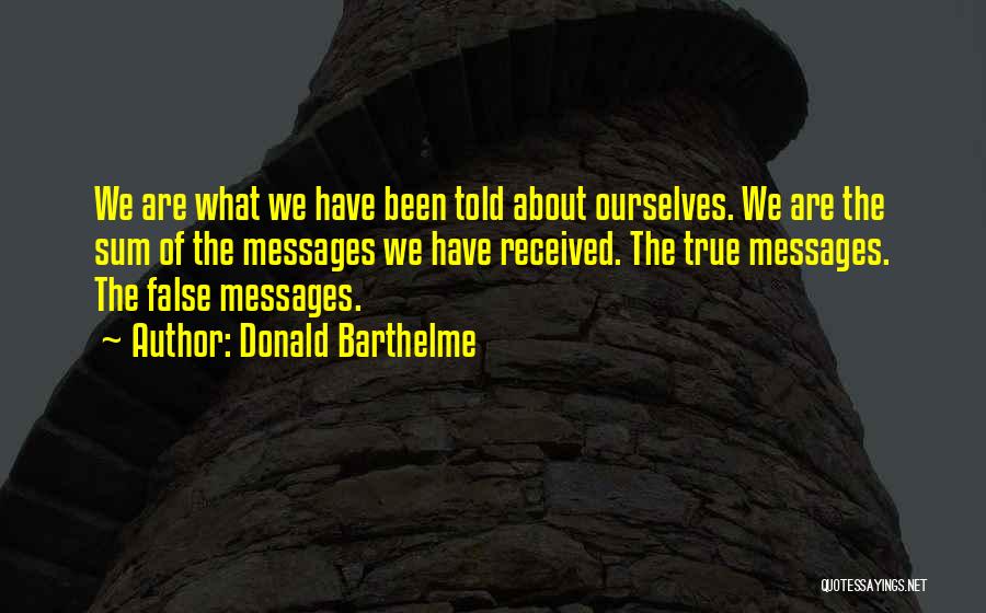 Donald Barthelme Quotes: We Are What We Have Been Told About Ourselves. We Are The Sum Of The Messages We Have Received. The