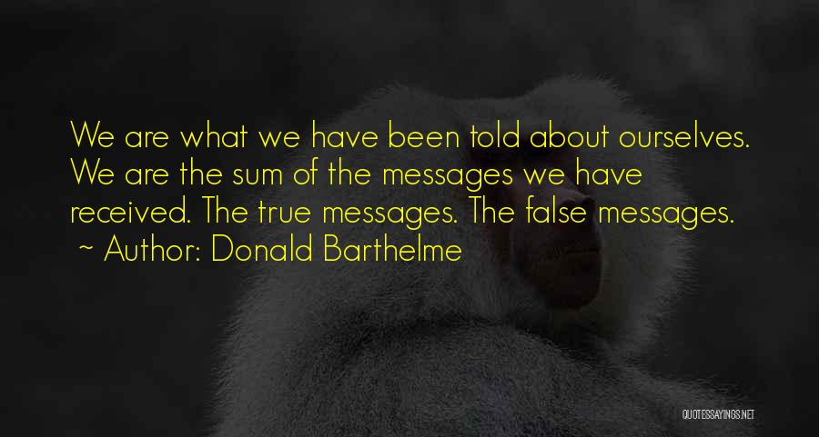 Donald Barthelme Quotes: We Are What We Have Been Told About Ourselves. We Are The Sum Of The Messages We Have Received. The