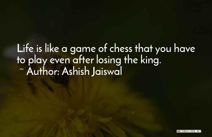 Ashish Jaiswal Quotes: Life Is Like A Game Of Chess That You Have To Play Even After Losing The King.