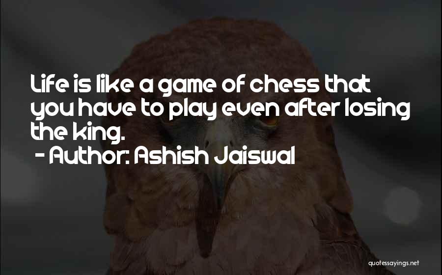 Ashish Jaiswal Quotes: Life Is Like A Game Of Chess That You Have To Play Even After Losing The King.