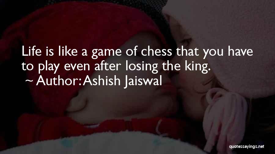 Ashish Jaiswal Quotes: Life Is Like A Game Of Chess That You Have To Play Even After Losing The King.