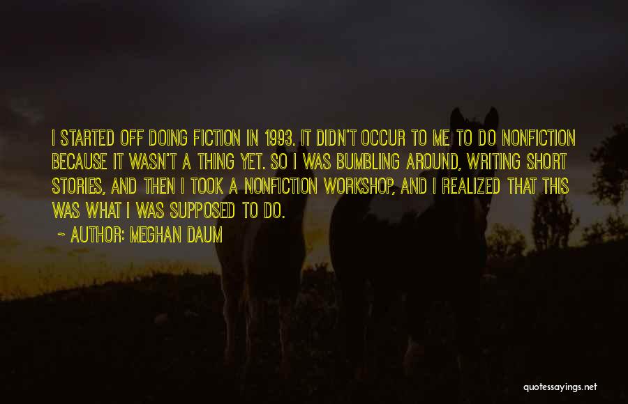 Meghan Daum Quotes: I Started Off Doing Fiction In 1993. It Didn't Occur To Me To Do Nonfiction Because It Wasn't A Thing