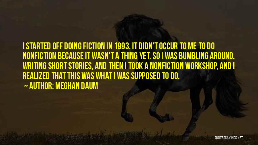 Meghan Daum Quotes: I Started Off Doing Fiction In 1993. It Didn't Occur To Me To Do Nonfiction Because It Wasn't A Thing