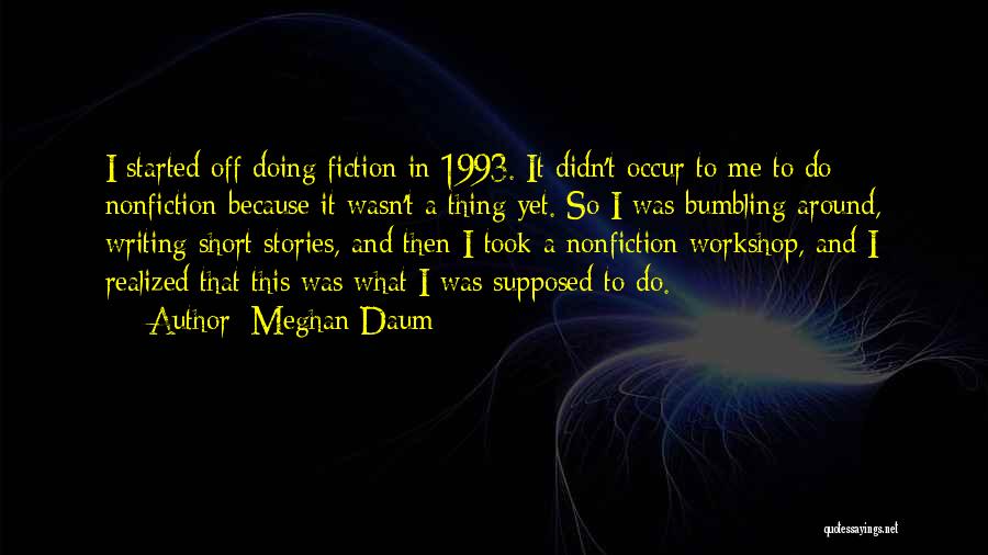 Meghan Daum Quotes: I Started Off Doing Fiction In 1993. It Didn't Occur To Me To Do Nonfiction Because It Wasn't A Thing