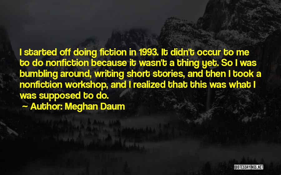 Meghan Daum Quotes: I Started Off Doing Fiction In 1993. It Didn't Occur To Me To Do Nonfiction Because It Wasn't A Thing