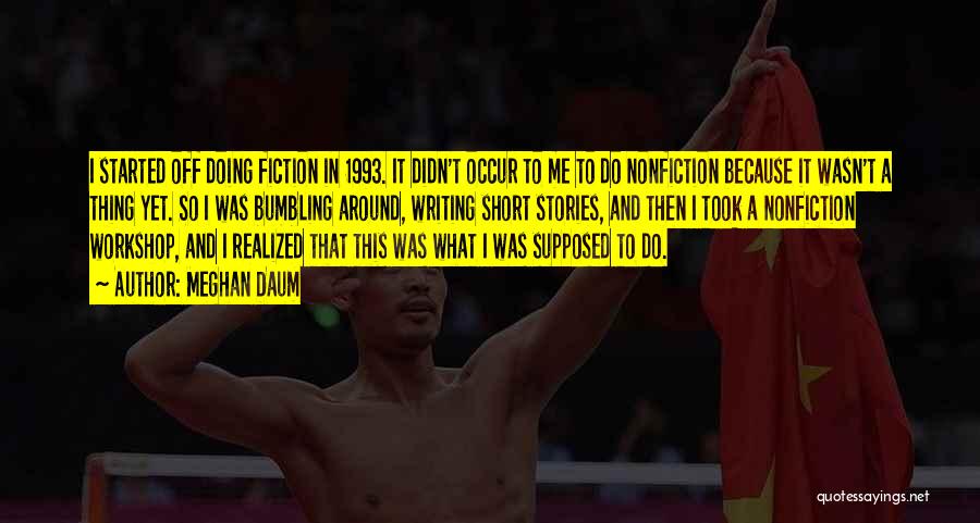 Meghan Daum Quotes: I Started Off Doing Fiction In 1993. It Didn't Occur To Me To Do Nonfiction Because It Wasn't A Thing