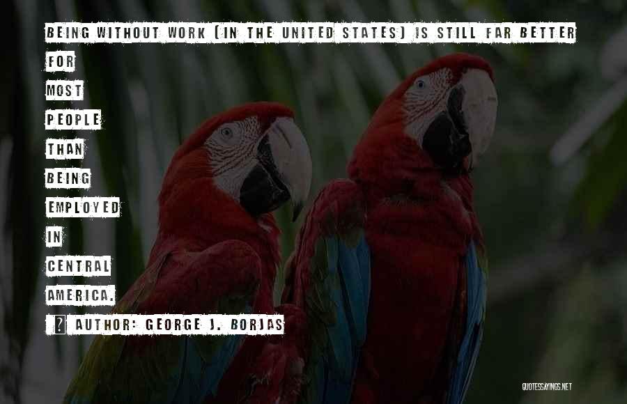 George J. Borjas Quotes: Being Without Work [in The United States] Is Still Far Better For Most People Than Being Employed In Central America.