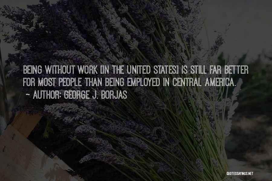George J. Borjas Quotes: Being Without Work [in The United States] Is Still Far Better For Most People Than Being Employed In Central America.