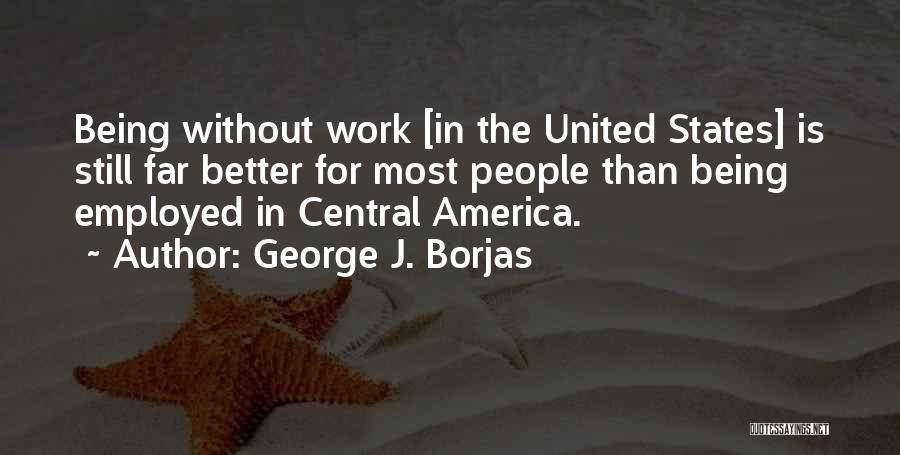 George J. Borjas Quotes: Being Without Work [in The United States] Is Still Far Better For Most People Than Being Employed In Central America.