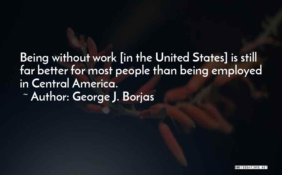 George J. Borjas Quotes: Being Without Work [in The United States] Is Still Far Better For Most People Than Being Employed In Central America.