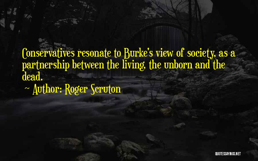 Roger Scruton Quotes: Conservatives Resonate To Burke's View Of Society, As A Partnership Between The Living, The Unborn And The Dead.