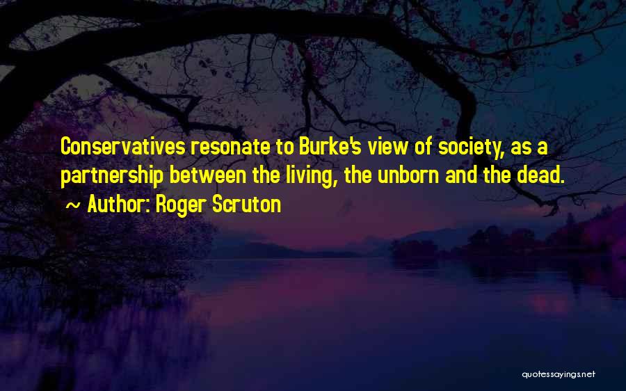 Roger Scruton Quotes: Conservatives Resonate To Burke's View Of Society, As A Partnership Between The Living, The Unborn And The Dead.