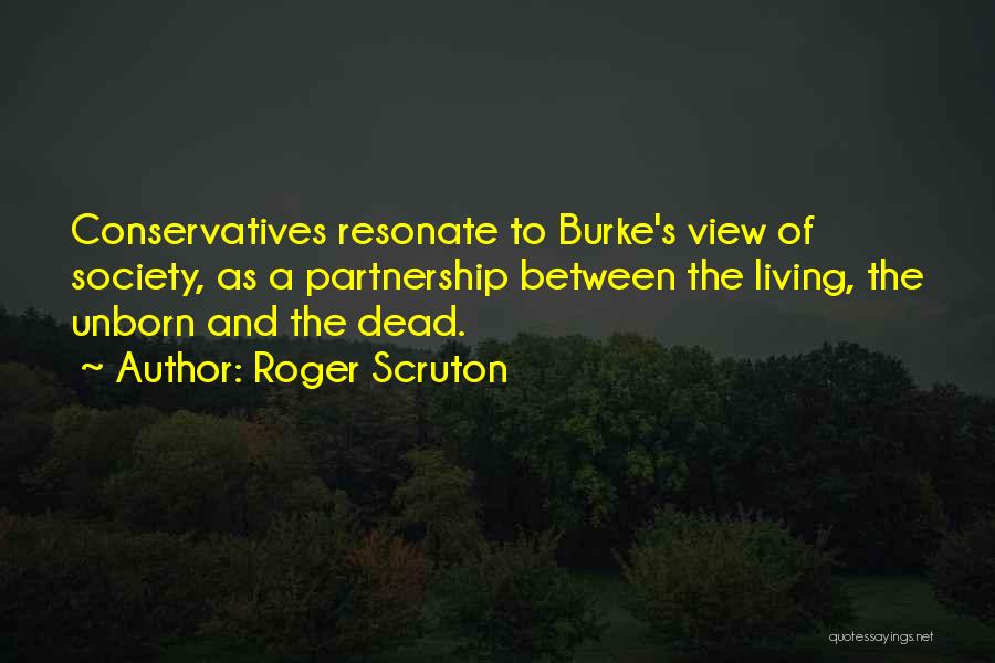 Roger Scruton Quotes: Conservatives Resonate To Burke's View Of Society, As A Partnership Between The Living, The Unborn And The Dead.
