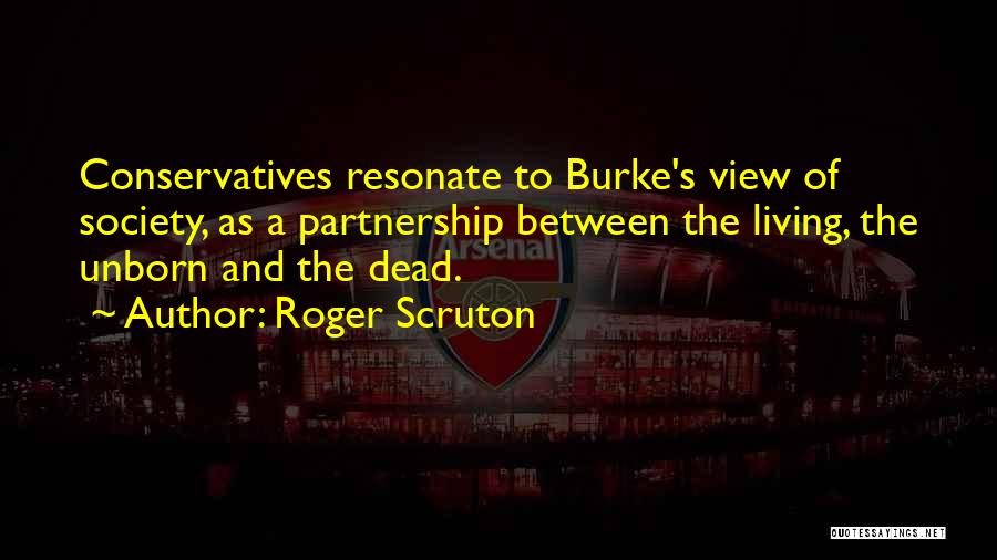 Roger Scruton Quotes: Conservatives Resonate To Burke's View Of Society, As A Partnership Between The Living, The Unborn And The Dead.