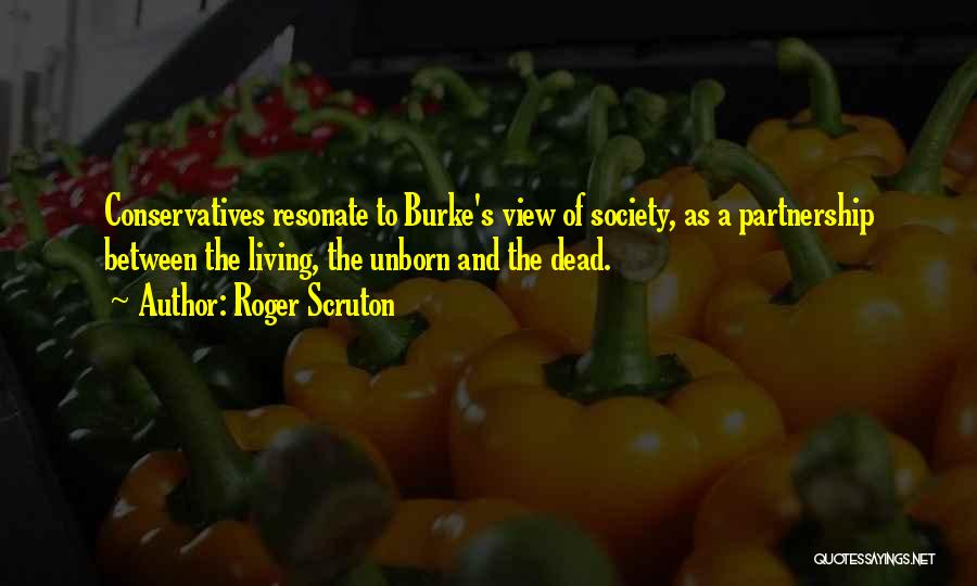 Roger Scruton Quotes: Conservatives Resonate To Burke's View Of Society, As A Partnership Between The Living, The Unborn And The Dead.