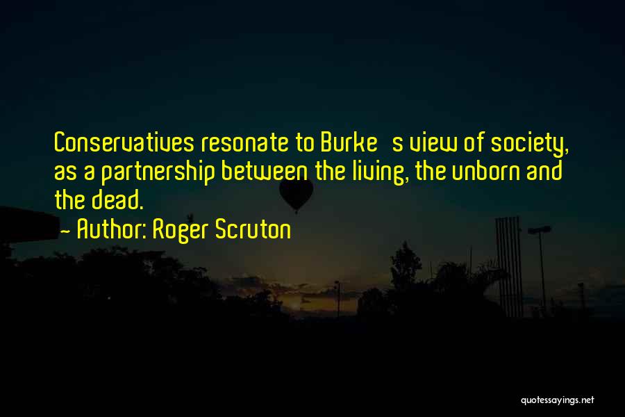 Roger Scruton Quotes: Conservatives Resonate To Burke's View Of Society, As A Partnership Between The Living, The Unborn And The Dead.