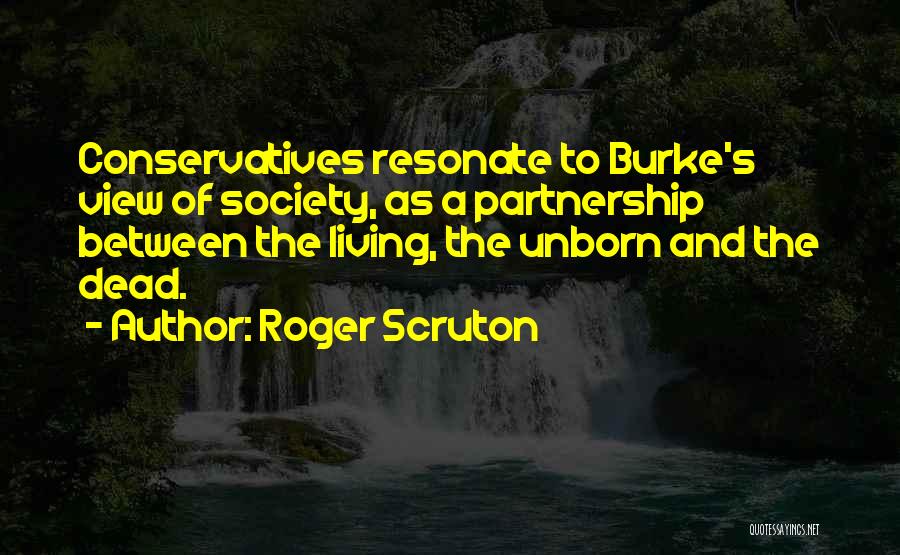 Roger Scruton Quotes: Conservatives Resonate To Burke's View Of Society, As A Partnership Between The Living, The Unborn And The Dead.
