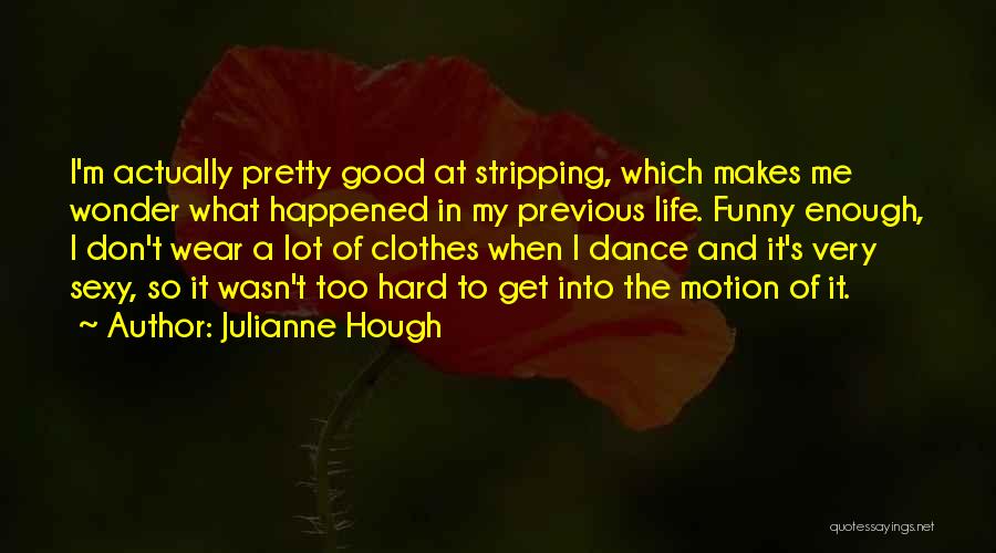 Julianne Hough Quotes: I'm Actually Pretty Good At Stripping, Which Makes Me Wonder What Happened In My Previous Life. Funny Enough, I Don't