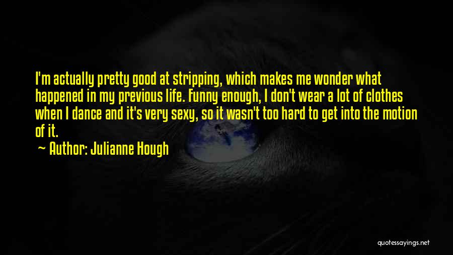 Julianne Hough Quotes: I'm Actually Pretty Good At Stripping, Which Makes Me Wonder What Happened In My Previous Life. Funny Enough, I Don't
