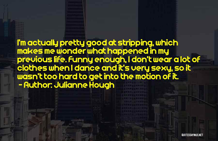 Julianne Hough Quotes: I'm Actually Pretty Good At Stripping, Which Makes Me Wonder What Happened In My Previous Life. Funny Enough, I Don't
