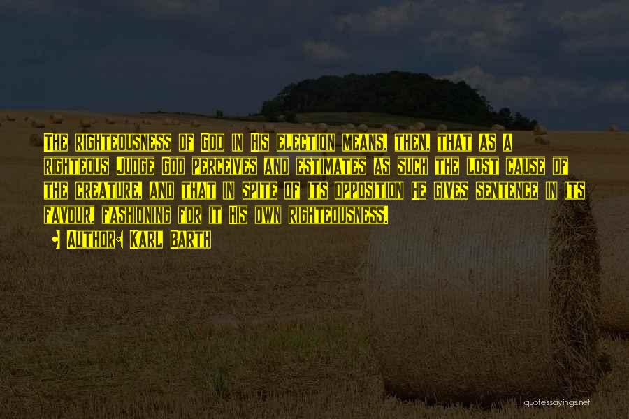 Karl Barth Quotes: The Righteousness Of God In His Election Means, Then, That As A Righteous Judge God Perceives And Estimates As Such