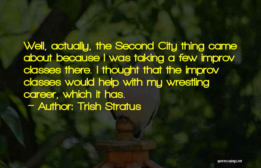 Trish Stratus Quotes: Well, Actually, The Second City Thing Came About Because I Was Taking A Few Improv Classes There. I Thought That