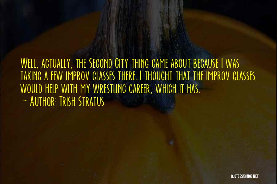 Trish Stratus Quotes: Well, Actually, The Second City Thing Came About Because I Was Taking A Few Improv Classes There. I Thought That