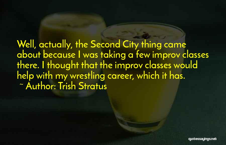 Trish Stratus Quotes: Well, Actually, The Second City Thing Came About Because I Was Taking A Few Improv Classes There. I Thought That