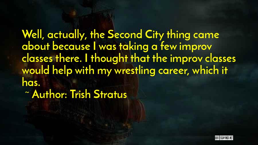 Trish Stratus Quotes: Well, Actually, The Second City Thing Came About Because I Was Taking A Few Improv Classes There. I Thought That