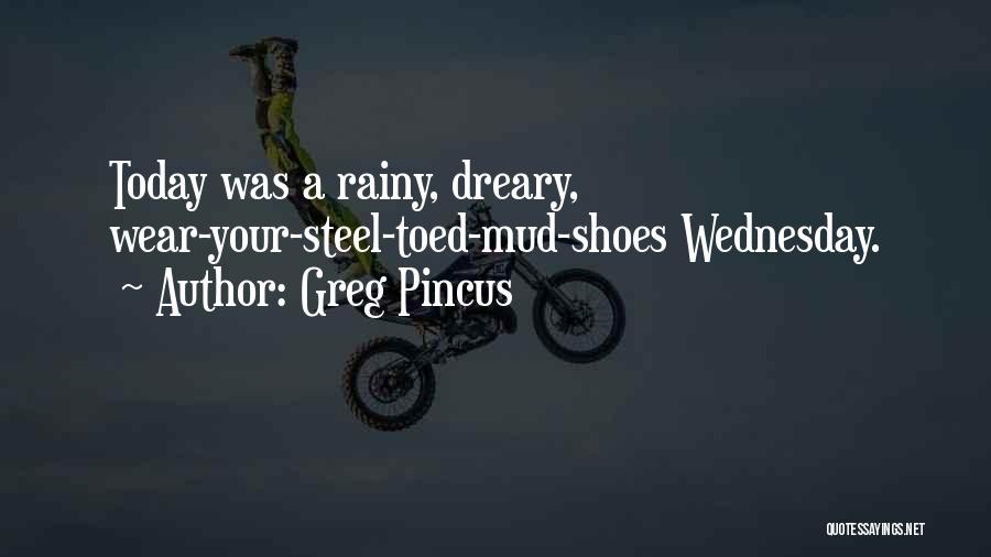 Greg Pincus Quotes: Today Was A Rainy, Dreary, Wear-your-steel-toed-mud-shoes Wednesday.
