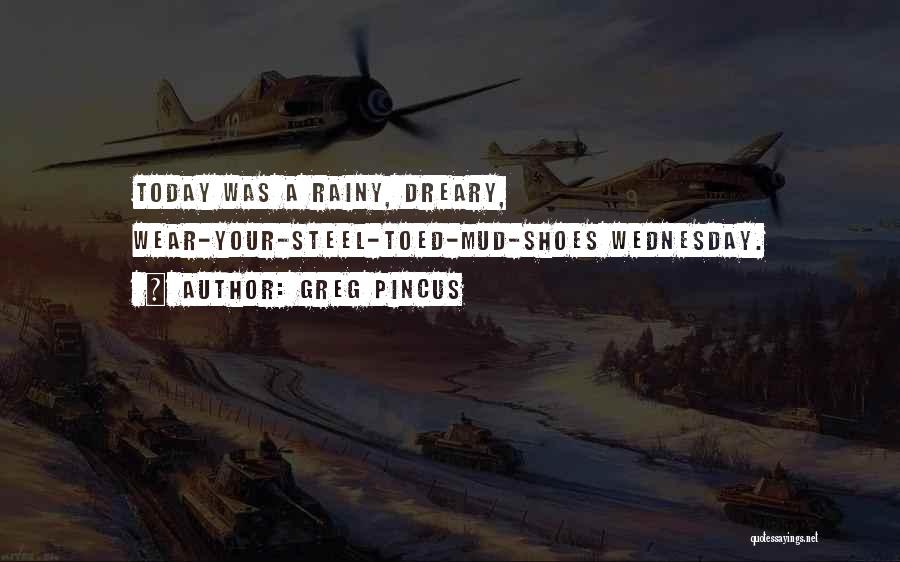 Greg Pincus Quotes: Today Was A Rainy, Dreary, Wear-your-steel-toed-mud-shoes Wednesday.