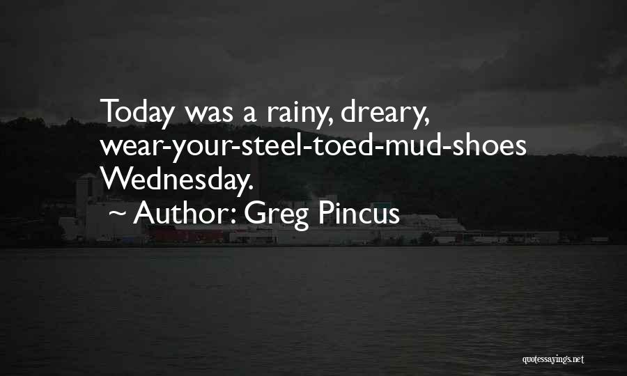 Greg Pincus Quotes: Today Was A Rainy, Dreary, Wear-your-steel-toed-mud-shoes Wednesday.