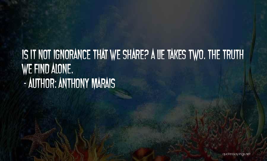 Anthony Marais Quotes: Is It Not Ignorance That We Share? A Lie Takes Two. The Truth We Find Alone.