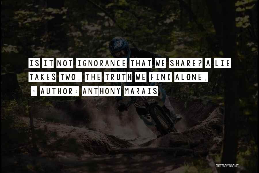 Anthony Marais Quotes: Is It Not Ignorance That We Share? A Lie Takes Two. The Truth We Find Alone.