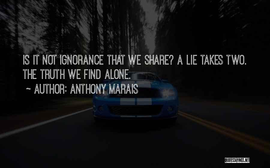 Anthony Marais Quotes: Is It Not Ignorance That We Share? A Lie Takes Two. The Truth We Find Alone.