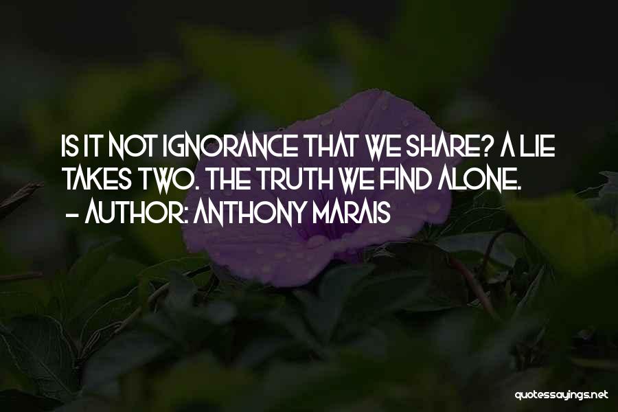 Anthony Marais Quotes: Is It Not Ignorance That We Share? A Lie Takes Two. The Truth We Find Alone.