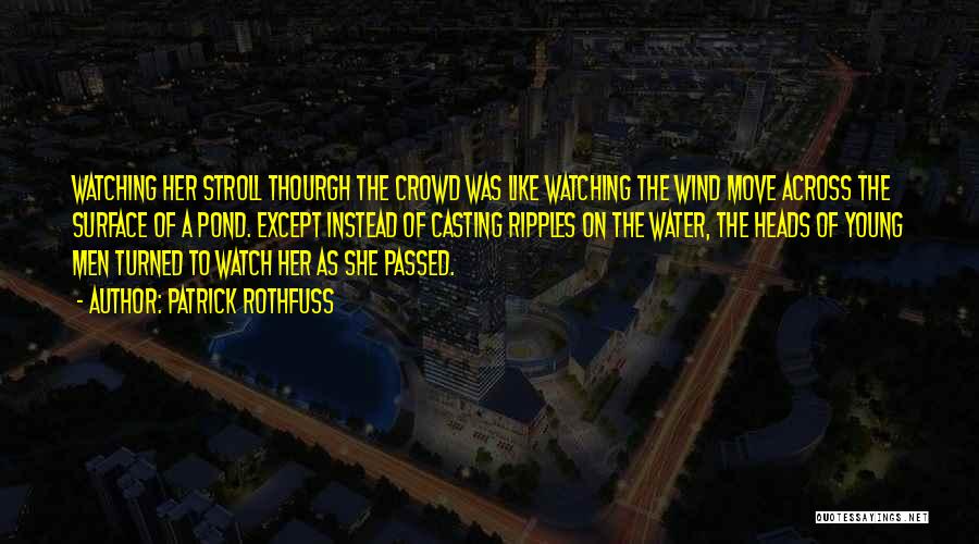 Patrick Rothfuss Quotes: Watching Her Stroll Thourgh The Crowd Was Like Watching The Wind Move Across The Surface Of A Pond. Except Instead