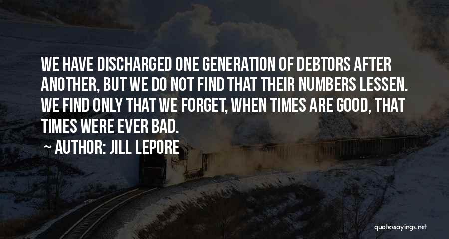 Jill Lepore Quotes: We Have Discharged One Generation Of Debtors After Another, But We Do Not Find That Their Numbers Lessen. We Find