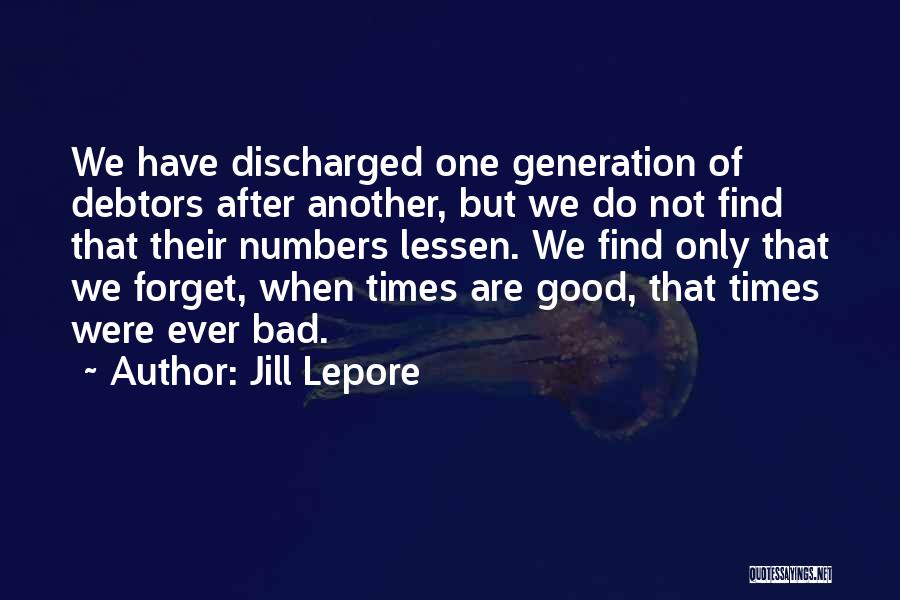 Jill Lepore Quotes: We Have Discharged One Generation Of Debtors After Another, But We Do Not Find That Their Numbers Lessen. We Find