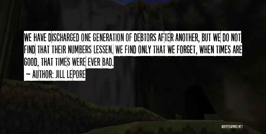 Jill Lepore Quotes: We Have Discharged One Generation Of Debtors After Another, But We Do Not Find That Their Numbers Lessen. We Find