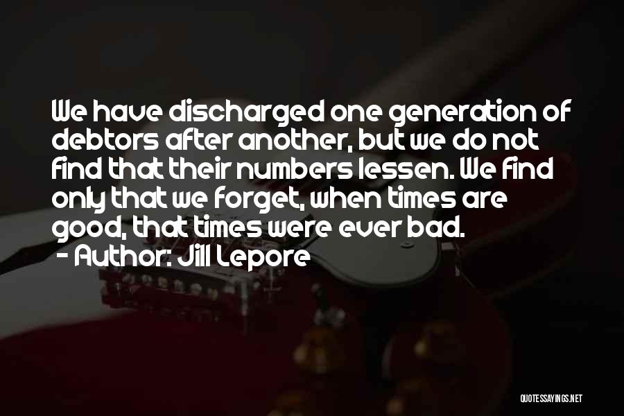Jill Lepore Quotes: We Have Discharged One Generation Of Debtors After Another, But We Do Not Find That Their Numbers Lessen. We Find