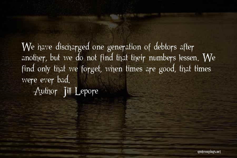 Jill Lepore Quotes: We Have Discharged One Generation Of Debtors After Another, But We Do Not Find That Their Numbers Lessen. We Find