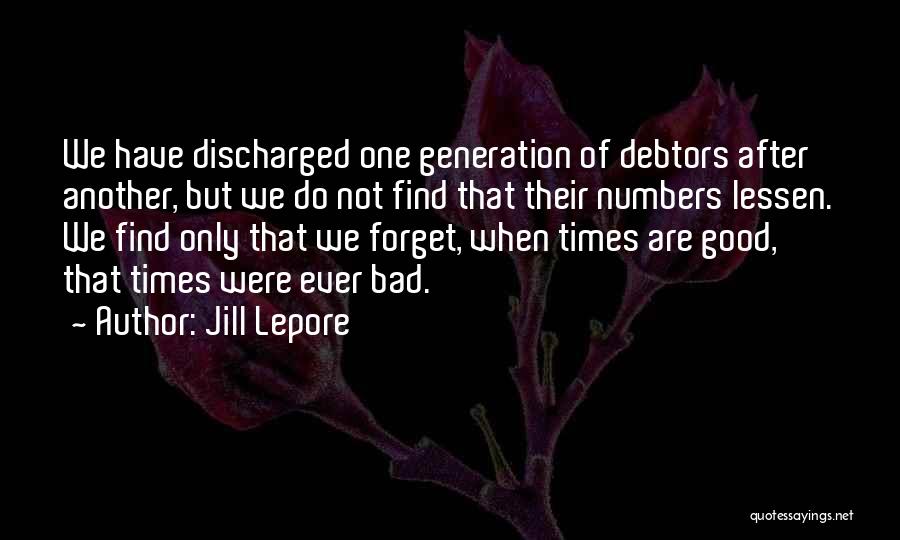 Jill Lepore Quotes: We Have Discharged One Generation Of Debtors After Another, But We Do Not Find That Their Numbers Lessen. We Find