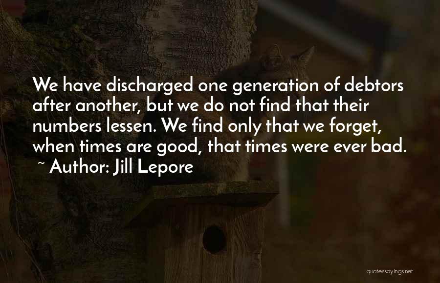 Jill Lepore Quotes: We Have Discharged One Generation Of Debtors After Another, But We Do Not Find That Their Numbers Lessen. We Find