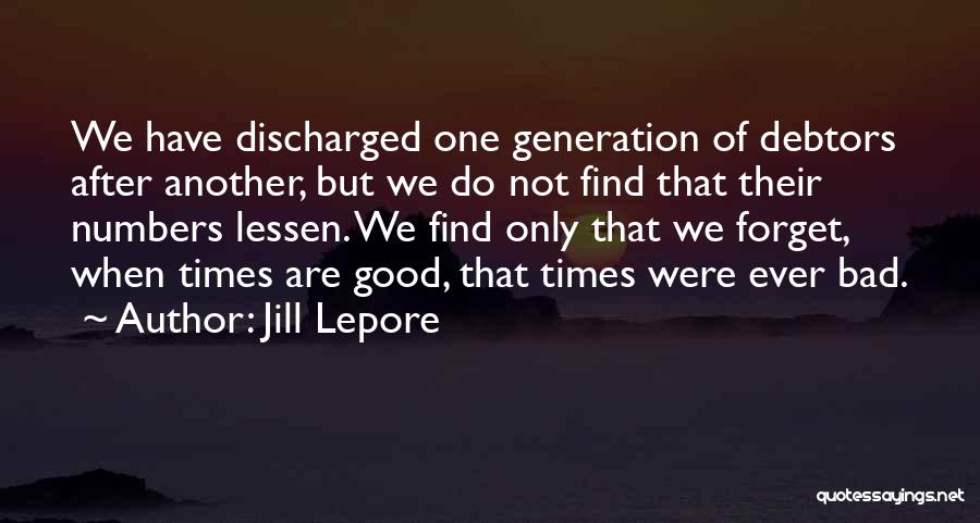 Jill Lepore Quotes: We Have Discharged One Generation Of Debtors After Another, But We Do Not Find That Their Numbers Lessen. We Find